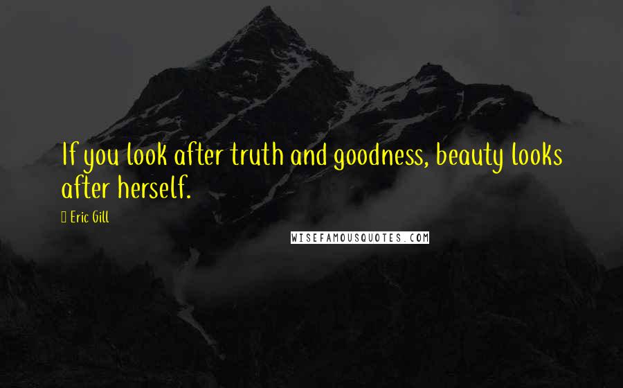 Eric Gill Quotes: If you look after truth and goodness, beauty looks after herself.