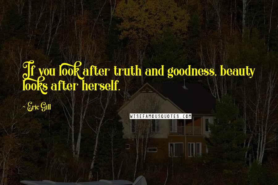 Eric Gill Quotes: If you look after truth and goodness, beauty looks after herself.