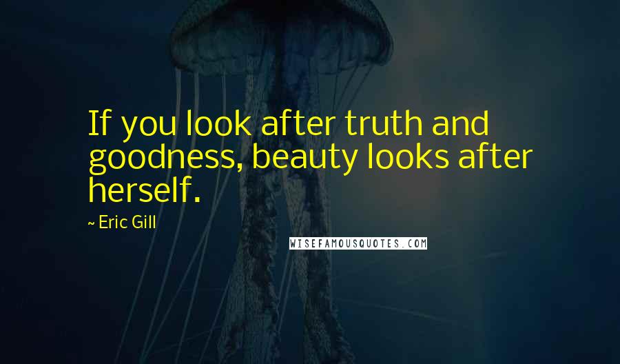 Eric Gill Quotes: If you look after truth and goodness, beauty looks after herself.