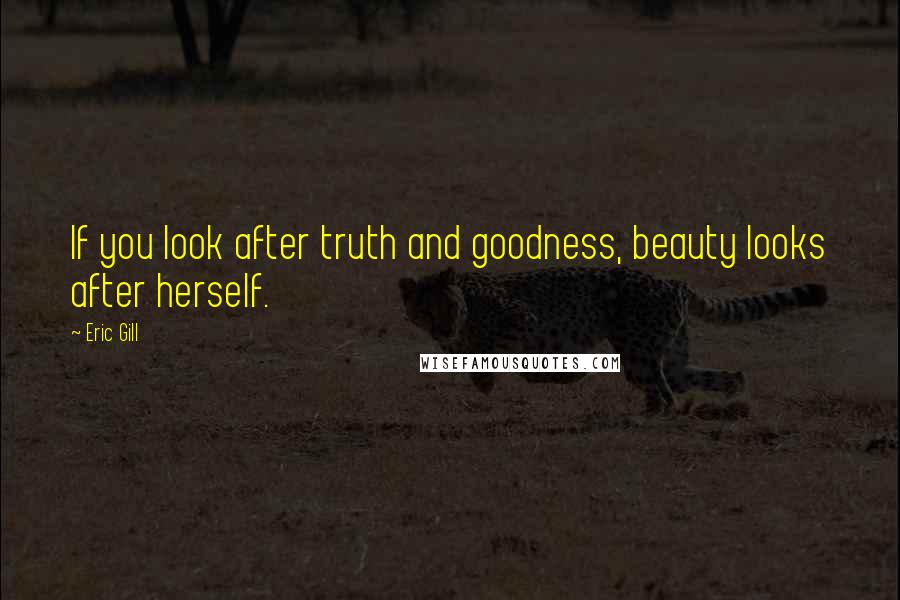 Eric Gill Quotes: If you look after truth and goodness, beauty looks after herself.