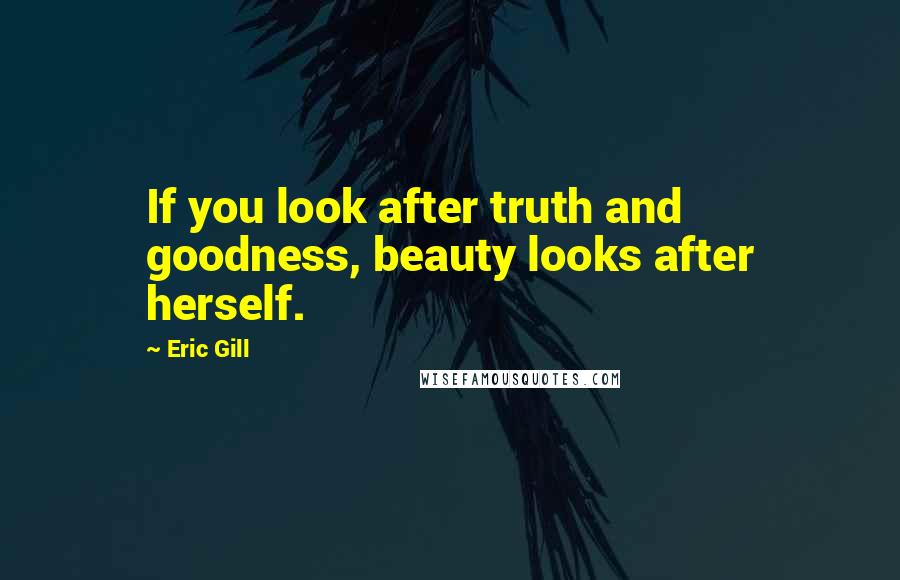 Eric Gill Quotes: If you look after truth and goodness, beauty looks after herself.