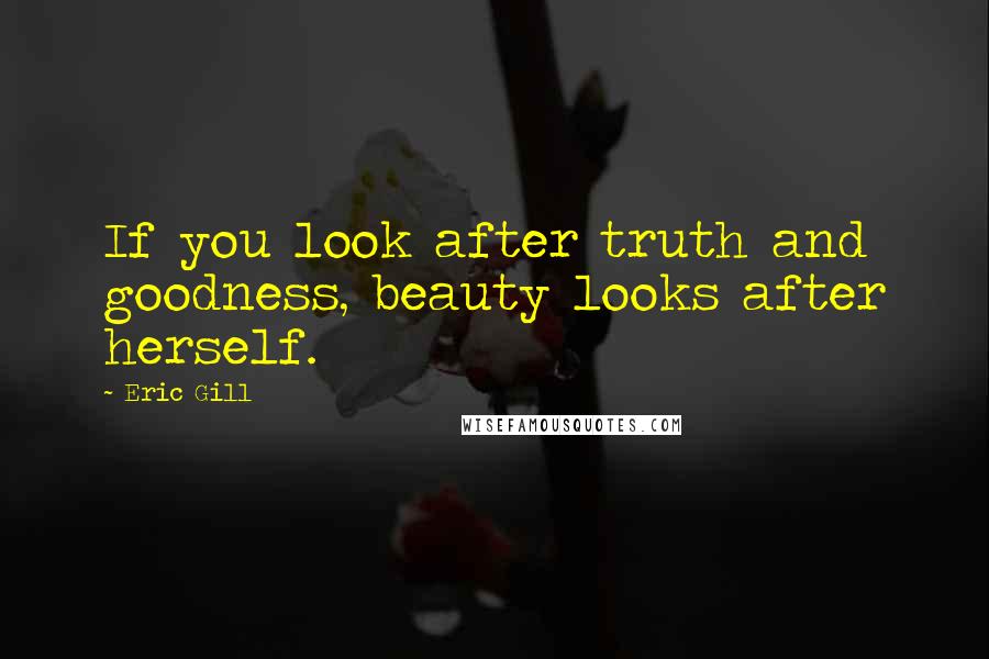 Eric Gill Quotes: If you look after truth and goodness, beauty looks after herself.