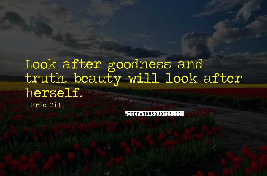 Eric Gill Quotes: Look after goodness and truth, beauty will look after herself.