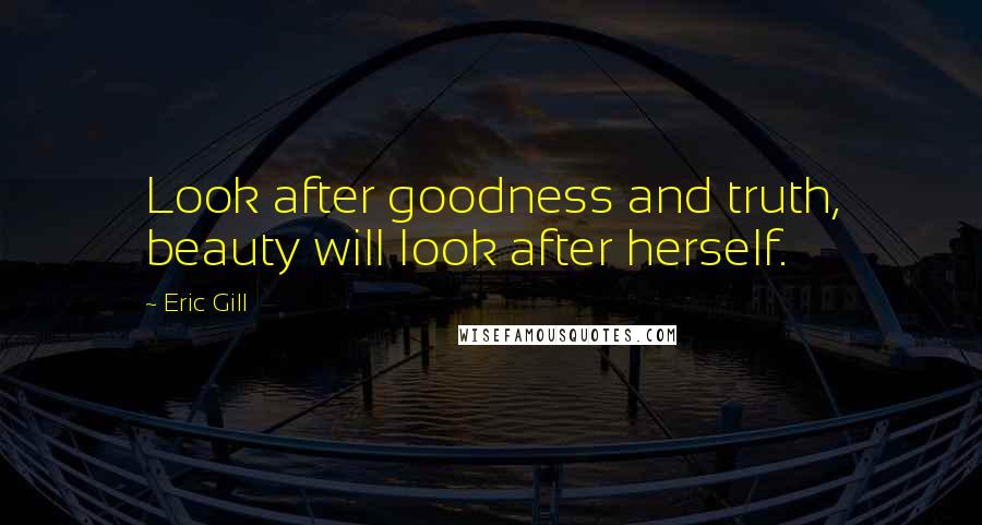 Eric Gill Quotes: Look after goodness and truth, beauty will look after herself.