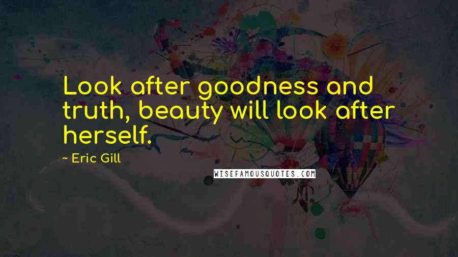 Eric Gill Quotes: Look after goodness and truth, beauty will look after herself.
