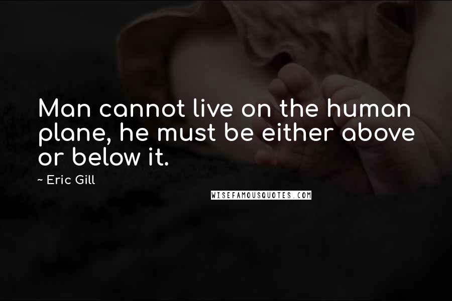 Eric Gill Quotes: Man cannot live on the human plane, he must be either above or below it.