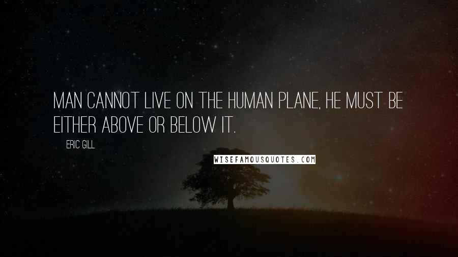 Eric Gill Quotes: Man cannot live on the human plane, he must be either above or below it.