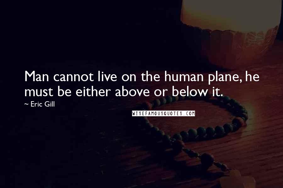 Eric Gill Quotes: Man cannot live on the human plane, he must be either above or below it.