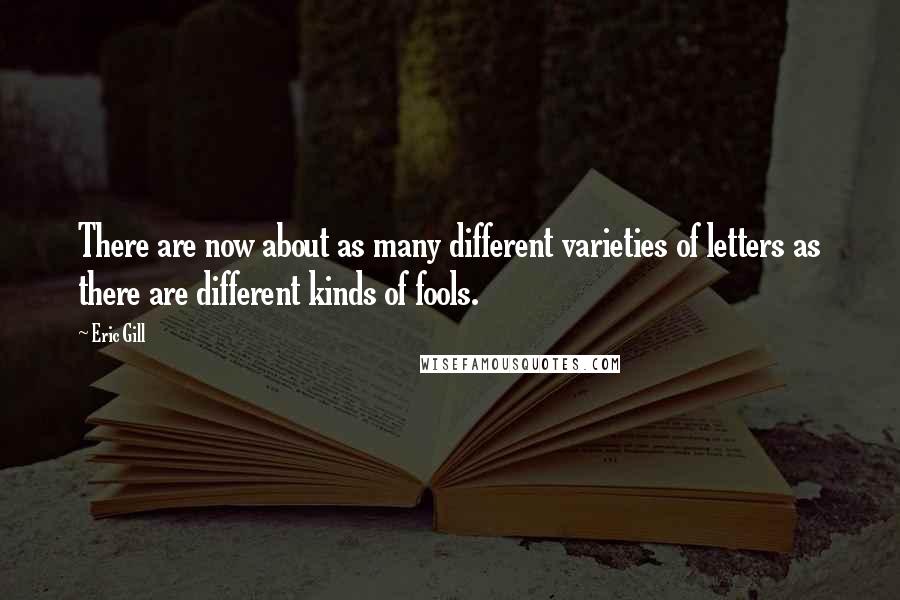 Eric Gill Quotes: There are now about as many different varieties of letters as there are different kinds of fools.