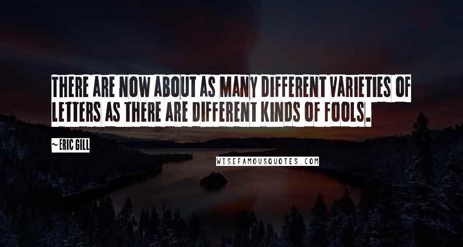 Eric Gill Quotes: There are now about as many different varieties of letters as there are different kinds of fools.