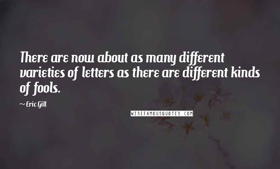 Eric Gill Quotes: There are now about as many different varieties of letters as there are different kinds of fools.