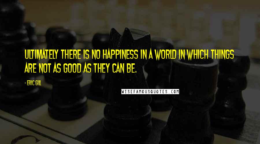 Eric Gill Quotes: Ultimately there is no happiness in a world in which things are not as good as they can be.