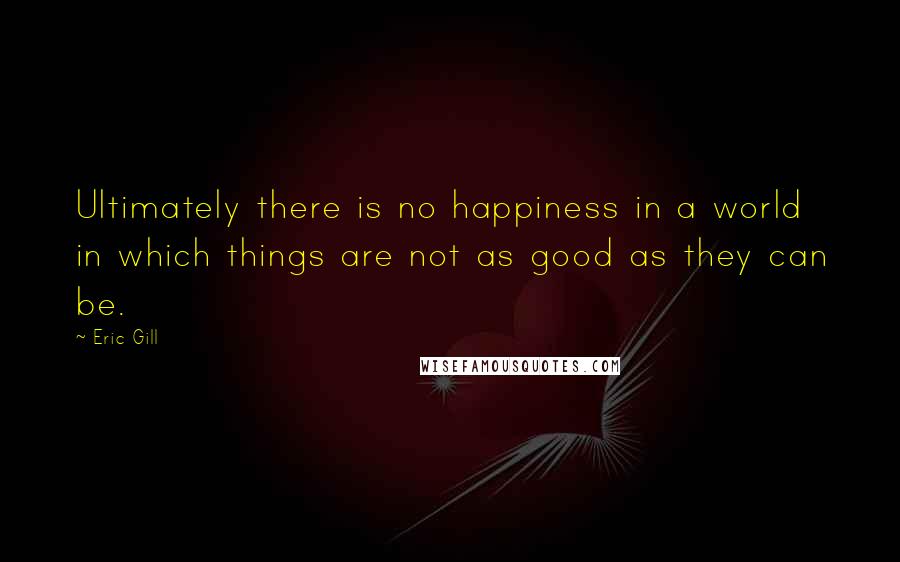 Eric Gill Quotes: Ultimately there is no happiness in a world in which things are not as good as they can be.