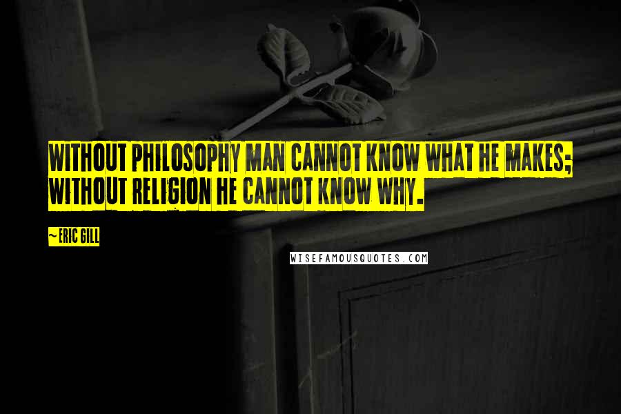 Eric Gill Quotes: Without philosophy man cannot know what he makes; without religion he cannot know why.