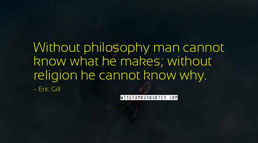 Eric Gill Quotes: Without philosophy man cannot know what he makes; without religion he cannot know why.