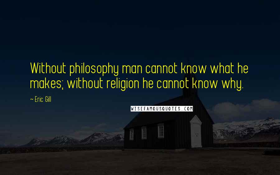 Eric Gill Quotes: Without philosophy man cannot know what he makes; without religion he cannot know why.