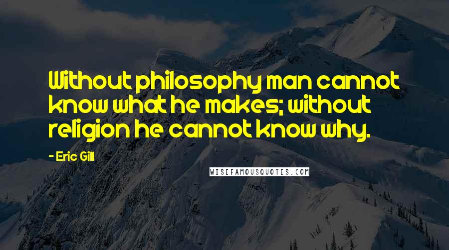 Eric Gill Quotes: Without philosophy man cannot know what he makes; without religion he cannot know why.