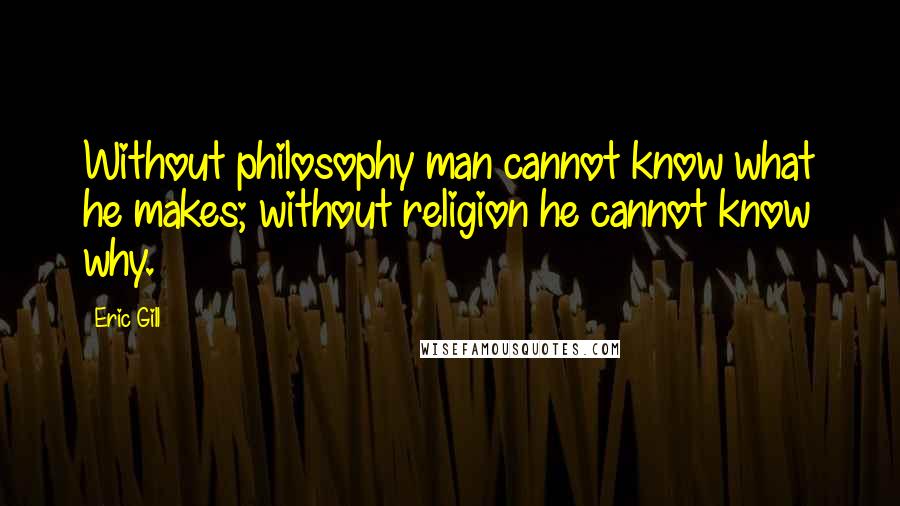 Eric Gill Quotes: Without philosophy man cannot know what he makes; without religion he cannot know why.