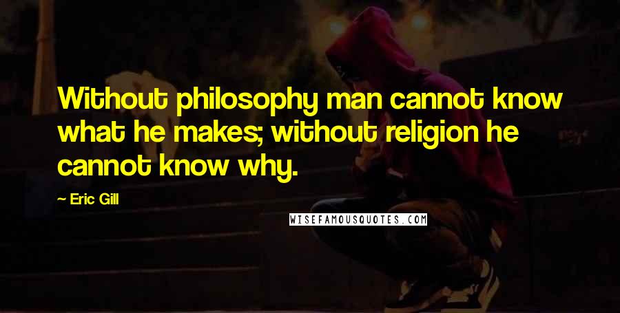 Eric Gill Quotes: Without philosophy man cannot know what he makes; without religion he cannot know why.