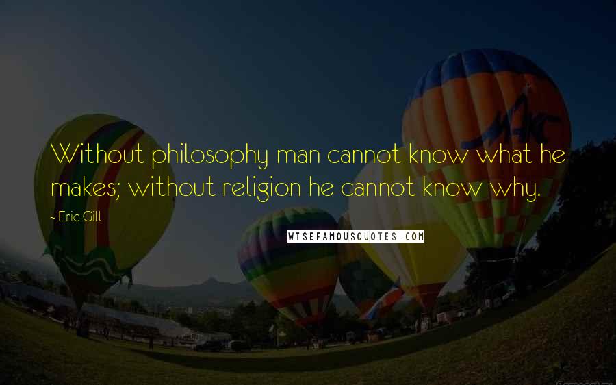 Eric Gill Quotes: Without philosophy man cannot know what he makes; without religion he cannot know why.