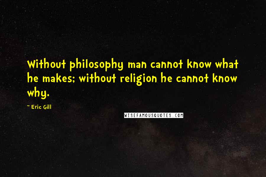 Eric Gill Quotes: Without philosophy man cannot know what he makes; without religion he cannot know why.