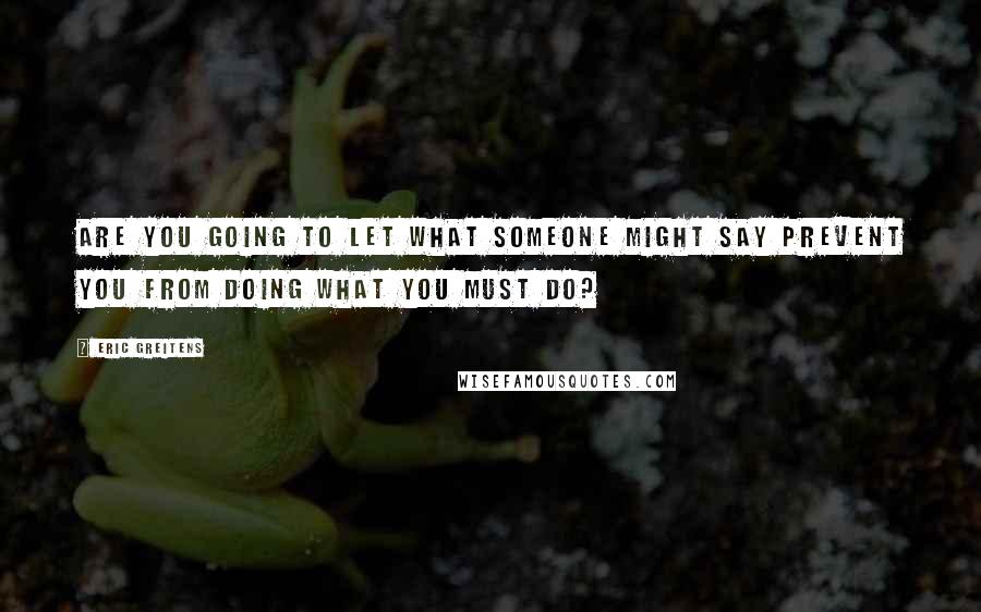 Eric Greitens Quotes: Are you going to let what someone might say prevent you from doing what you must do?