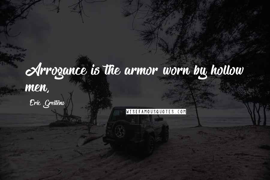 Eric Greitens Quotes: Arrogance is the armor worn by hollow men,