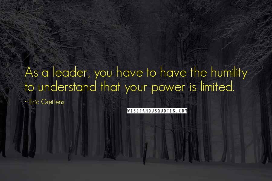 Eric Greitens Quotes: As a leader, you have to have the humility to understand that your power is limited.