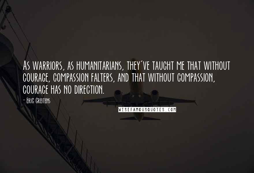 Eric Greitens Quotes: As warriors, as humanitarians, they've taught me that without courage, compassion falters, and that without compassion, courage has no direction.