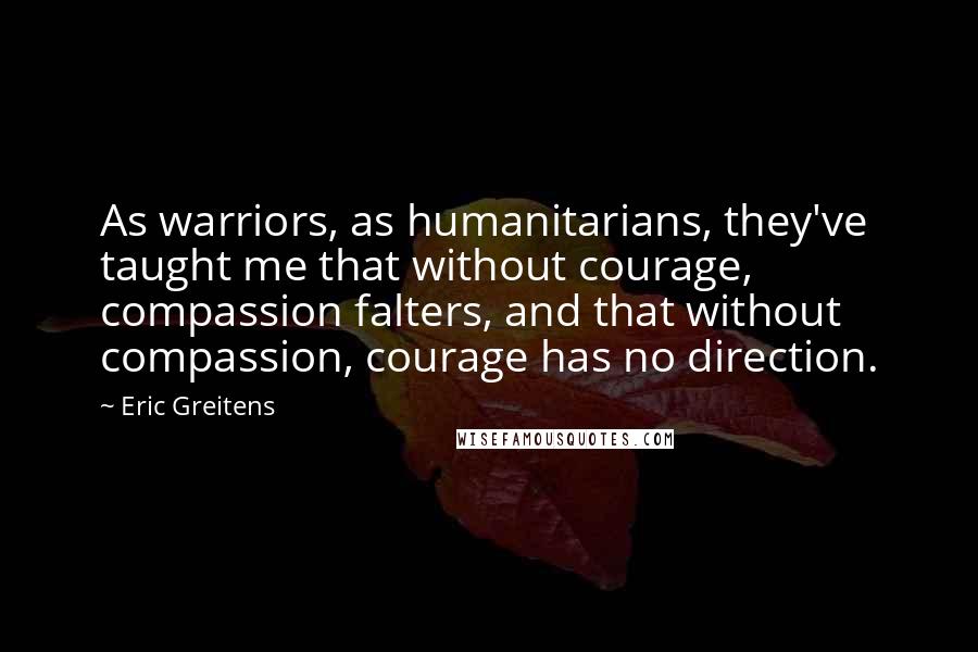 Eric Greitens Quotes: As warriors, as humanitarians, they've taught me that without courage, compassion falters, and that without compassion, courage has no direction.