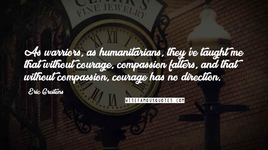 Eric Greitens Quotes: As warriors, as humanitarians, they've taught me that without courage, compassion falters, and that without compassion, courage has no direction.