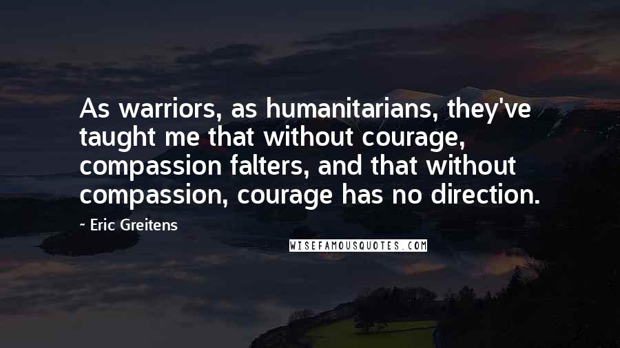 Eric Greitens Quotes: As warriors, as humanitarians, they've taught me that without courage, compassion falters, and that without compassion, courage has no direction.