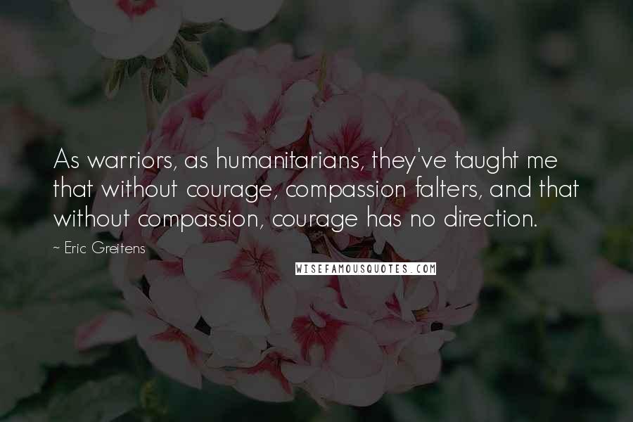 Eric Greitens Quotes: As warriors, as humanitarians, they've taught me that without courage, compassion falters, and that without compassion, courage has no direction.