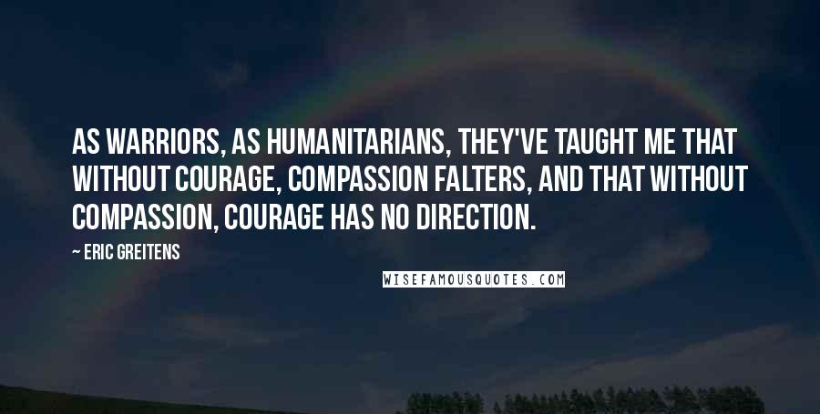 Eric Greitens Quotes: As warriors, as humanitarians, they've taught me that without courage, compassion falters, and that without compassion, courage has no direction.