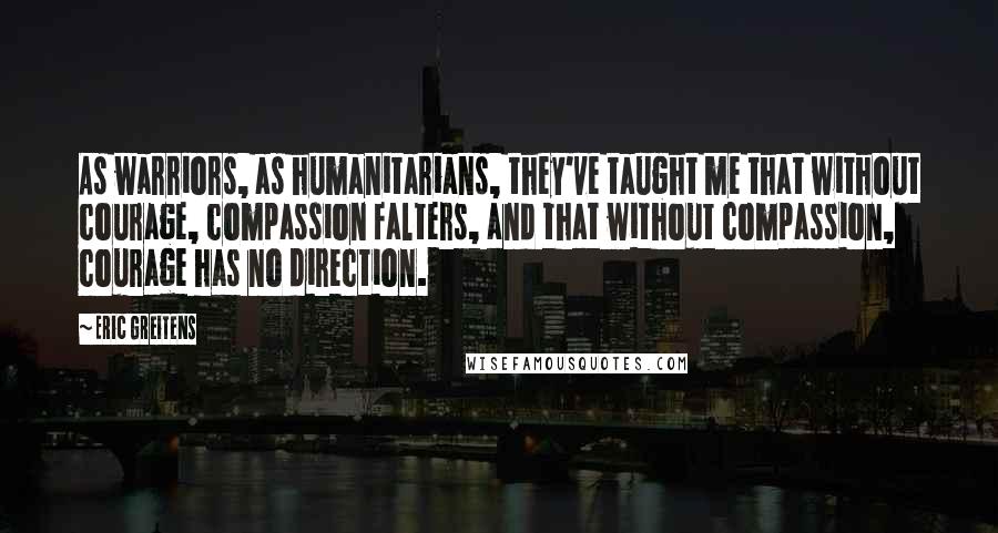 Eric Greitens Quotes: As warriors, as humanitarians, they've taught me that without courage, compassion falters, and that without compassion, courage has no direction.