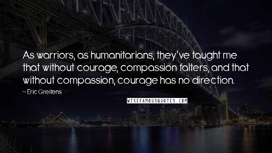 Eric Greitens Quotes: As warriors, as humanitarians, they've taught me that without courage, compassion falters, and that without compassion, courage has no direction.