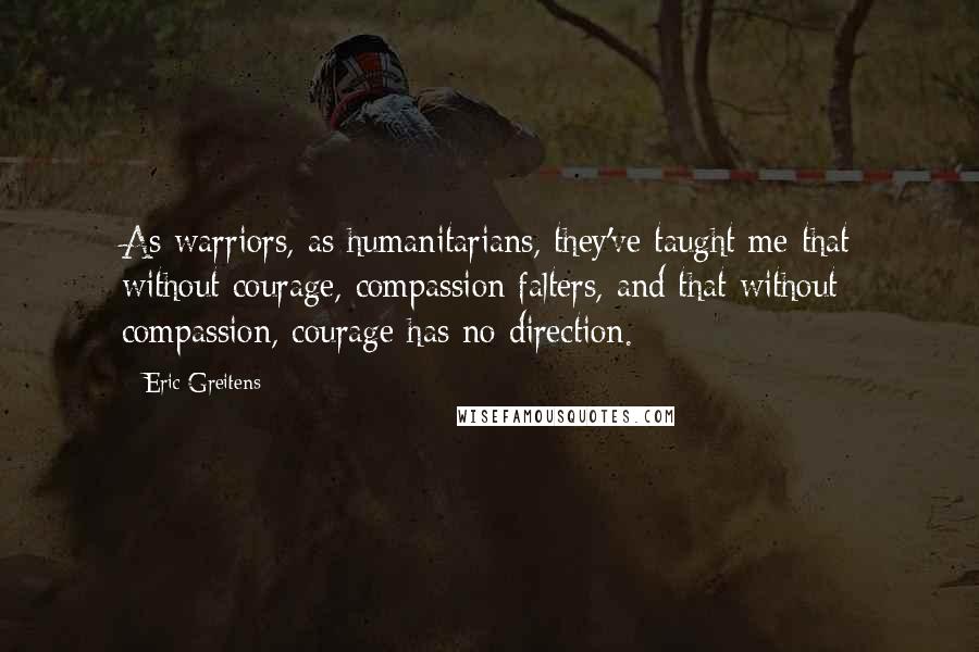 Eric Greitens Quotes: As warriors, as humanitarians, they've taught me that without courage, compassion falters, and that without compassion, courage has no direction.