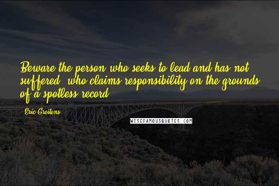 Eric Greitens Quotes: Beware the person who seeks to lead and has not suffered, who claims responsibility on the grounds of a spotless record.