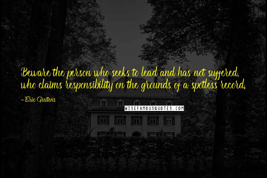 Eric Greitens Quotes: Beware the person who seeks to lead and has not suffered, who claims responsibility on the grounds of a spotless record.