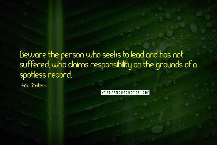 Eric Greitens Quotes: Beware the person who seeks to lead and has not suffered, who claims responsibility on the grounds of a spotless record.