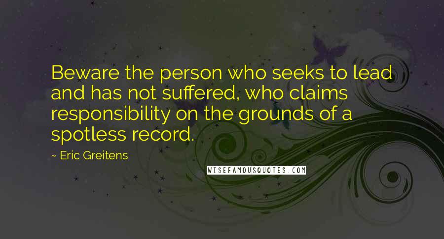Eric Greitens Quotes: Beware the person who seeks to lead and has not suffered, who claims responsibility on the grounds of a spotless record.