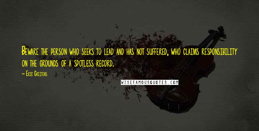 Eric Greitens Quotes: Beware the person who seeks to lead and has not suffered, who claims responsibility on the grounds of a spotless record.