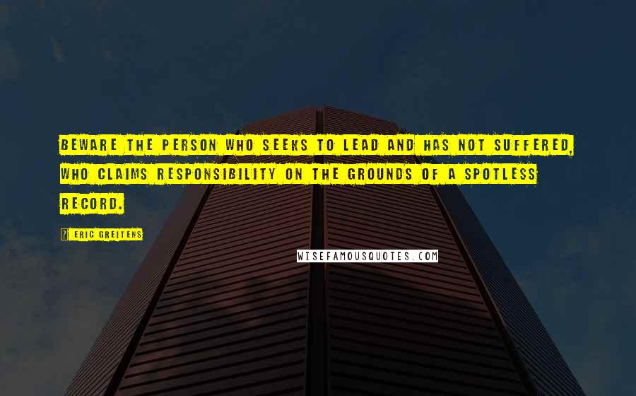 Eric Greitens Quotes: Beware the person who seeks to lead and has not suffered, who claims responsibility on the grounds of a spotless record.