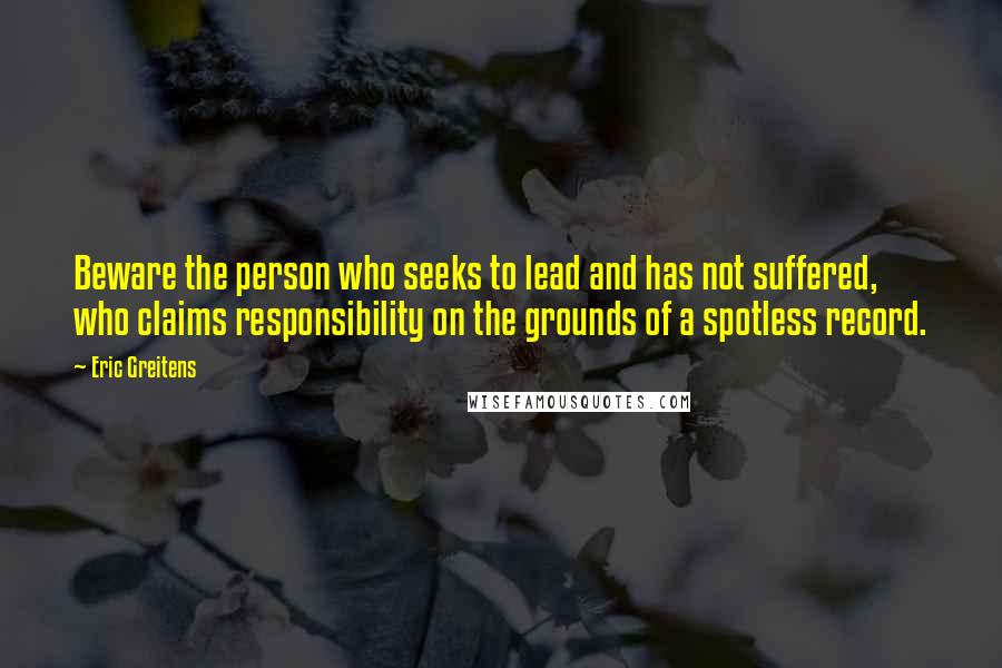 Eric Greitens Quotes: Beware the person who seeks to lead and has not suffered, who claims responsibility on the grounds of a spotless record.