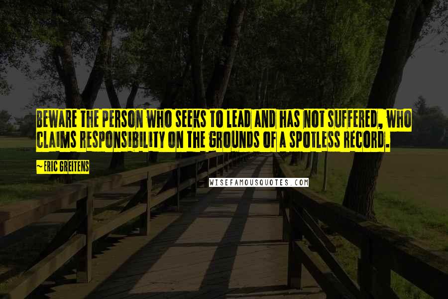 Eric Greitens Quotes: Beware the person who seeks to lead and has not suffered, who claims responsibility on the grounds of a spotless record.