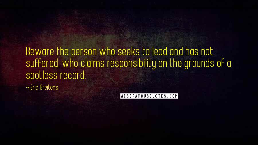 Eric Greitens Quotes: Beware the person who seeks to lead and has not suffered, who claims responsibility on the grounds of a spotless record.