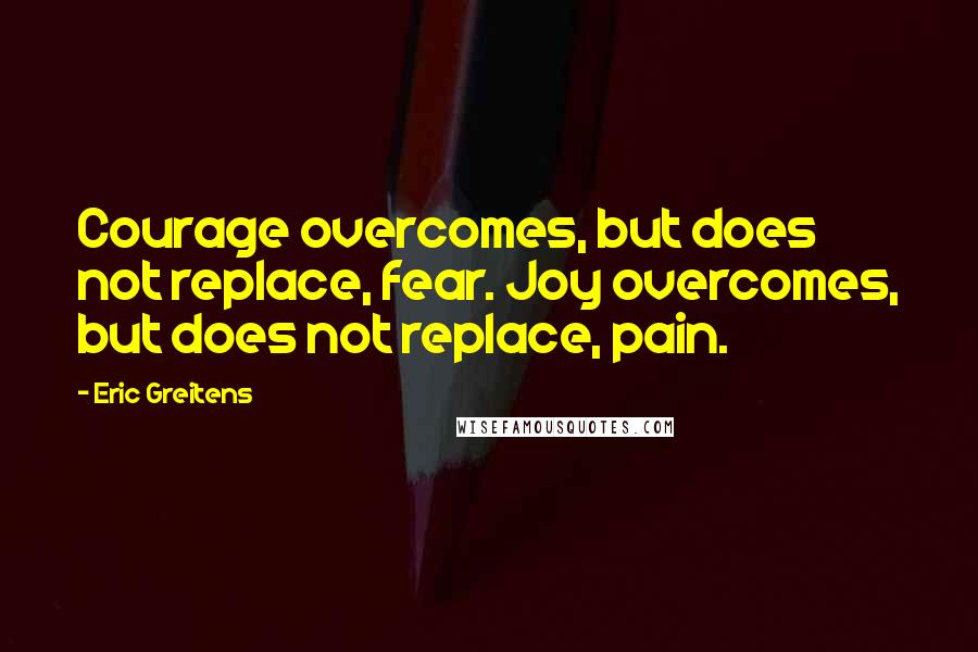 Eric Greitens Quotes: Courage overcomes, but does not replace, fear. Joy overcomes, but does not replace, pain.