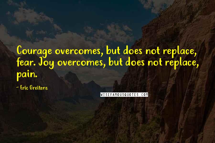 Eric Greitens Quotes: Courage overcomes, but does not replace, fear. Joy overcomes, but does not replace, pain.