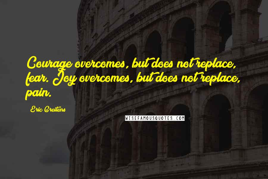 Eric Greitens Quotes: Courage overcomes, but does not replace, fear. Joy overcomes, but does not replace, pain.