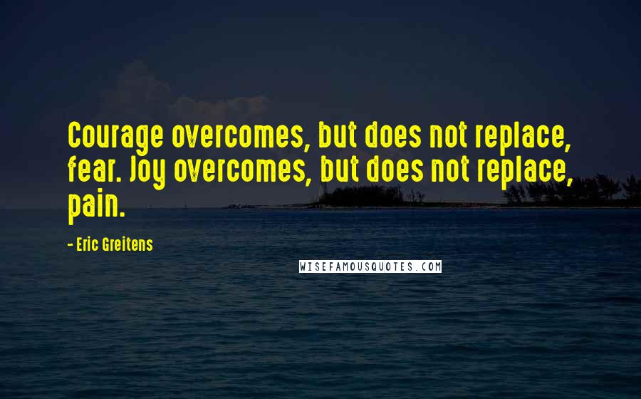 Eric Greitens Quotes: Courage overcomes, but does not replace, fear. Joy overcomes, but does not replace, pain.